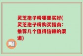 灵芝孢子粉哪里买好(灵芝孢子粉购买指南：推荐几个值得信赖的渠道)