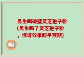 男生喝破壁灵芝孢子粉(男生喝了灵芝孢子粉，惊讶效果超乎预期)