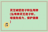 灵芝破壁孢子粉弘寿牌(弘寿牌灵芝孢子粉，增强免疫力，保护健康)