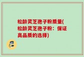松龄灵芝孢子粉质量(松龄灵芝孢子粉：保证高品质的选择)