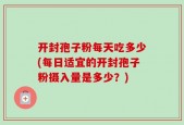 开封孢子粉每天吃多少(每日适宜的开封孢子粉摄入量是多少？)