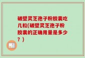 破壁灵芝孢子粉胶囊吃几粒(破壁灵芝孢子粉胶囊的正确用量是多少？)