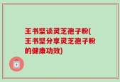 王书坚谈灵芝孢子粉(王书坚分享灵芝孢子粉的健康功效)