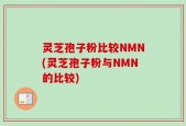 灵芝孢子粉比较NMN(灵芝孢子粉与NMN的比较)