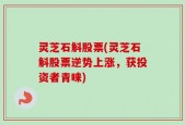 灵芝石斛股票(灵芝石斛股票逆势上涨，获投资者青睐)