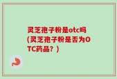 灵芝孢子粉是otc吗(灵芝孢子粉是否为OTC药品？)