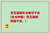灵芝面膜补水精华干皮(补水神器！灵芝面膜赋能干皮。)