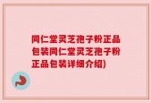同仁堂灵芝孢子粉正品包装同仁堂灵芝孢子粉正品包装详细介绍)