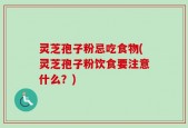 灵芝孢子粉忌吃食物(灵芝孢子粉饮食要注意什么？)