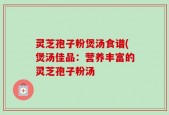 灵芝孢子粉煲汤食谱(煲汤佳品：营养丰富的灵芝孢子粉汤