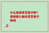 什么癌用灵芝孢子粉？癌症病人能吃灵芝孢子粉吗