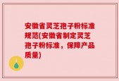 安徽省灵芝孢子粉标准规范(安徽省制定灵芝孢子粉标准，保障产品质量)