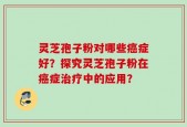 灵芝孢子粉对哪些癌症好？探究灵芝孢子粉在癌症治疗中的应用？
