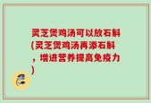 灵芝煲鸡汤可以放石斛(灵芝煲鸡汤再添石斛，增进营养提高免疫力)
