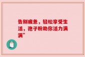 告别疲惫，轻松享受生活，孢子粉助你活力满满”