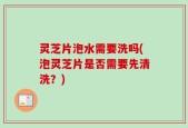 灵芝片泡水需要洗吗(泡灵芝片是否需要先清洗？)