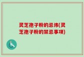 灵芝孢子粉的忌讳(灵芝孢子粉的禁忌事项)