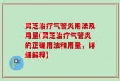 灵芝治疗气管炎用法及用量(灵芝治疗气管炎的正确用法和用量，详细解释)