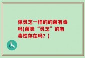像灵芝一样的的菌有毒吗(菌类“灵芝”的有毒性存在吗？)