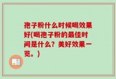 孢子粉什么时候喝效果好(喝孢子粉的最佳时间是什么？美好效果一览。)