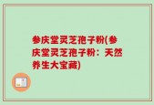 参庆堂灵芝孢子粉(参庆堂灵芝孢子粉：天然养生大宝藏)