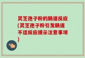 灵芝孢子粉的肠道反应(灵芝孢子粉引发肠道不适反应提示注意事项)