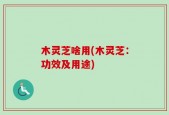 木灵芝啥用(木灵芝：功效及用途)