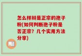 怎么样辩是正宗的孢子粉(如何判断孢子粉是否正宗？几个实用方法分享)