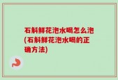 石斛鲜花泡水喝怎么泡(石斛鲜花泡水喝的正确方法)