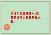 灵芝不适应哪些人(灵芝的适用人群和禁忌人群)