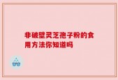 非破壁灵芝孢子粉的食用方法你知道吗