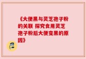 《大便黑与灵芝孢子粉的关联 探究食用灵芝孢子粉后大便变黑的原因》