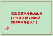 正宗灵芝孢子粉怎么样(正宗灵芝孢子粉的功效和效果是什么？)