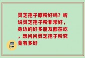 灵芝孢子原粉好吗？听说灵芝孢子粉非常好，身边的好多朋友都在吃，想问问灵芝孢子粉究竟有多好
