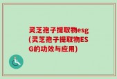 灵芝孢子提取物esg(灵芝孢子提取物ESG的功效与应用)