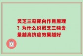 灵芝三萜靶向作用原理？为什么说灵芝三萜含量越高抗癌效果越好