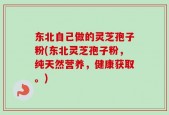 东北自己做的灵芝孢子粉(东北灵芝孢子粉，纯天然营养，健康获取。)