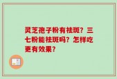 灵芝孢子粉有祛斑？三七粉能祛斑吗？怎样吃更有效果？