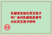 乳腺增生能吃灵芝孢子吗？请问乳腺癌患者可以吃灵芝孢子粉吗