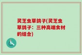 灵芝虫草鸽子(灵芝虫草鸽子：三种高端食材的组合)
