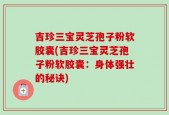 吉珍三宝灵芝孢子粉软胶囊(吉珍三宝灵芝孢子粉软胶囊：身体强壮的秘诀)
