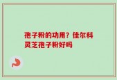 孢子粉的功用？佳尔科灵芝孢子粉好吗