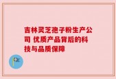 吉林灵芝孢子粉生产公司 优质产品背后的科技与品质保障