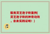 服用灵芝孢子粉案例(灵芝孢子粉的神奇功效，亲身实践证明！)
