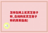 怎样在网上买灵芝孢子粉_在线购买灵芝孢子粉的简易指南)