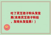 吃了灵芝孢子粉头发变黑(食用灵芝孢子粉后，发现头发变黑！)