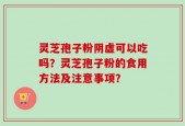 灵芝孢子粉阴虚可以吃吗？灵芝孢子粉的食用方法及注意事项？