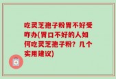 吃灵芝孢子粉胃不好受咋办(胃口不好的人如何吃灵芝孢子粉？几个实用建议)