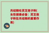 月经期吃灵芝孢子粉(女性健康必备：灵芝孢子粉在月经期的重要作用)