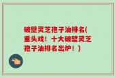 破壁灵芝孢子油排名(重头戏！十大破壁灵芝孢子油排名出炉！)